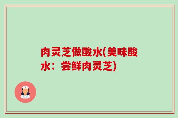 肉灵芝做酸水(美味酸水:尝鲜肉灵芝) 肉灵芝做酸水(美味酸水:尝鲜肉灵芝)