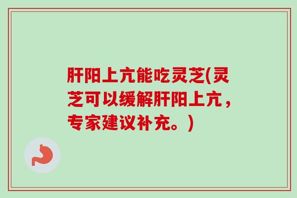 阳上亢能吃灵芝(灵芝可以缓解阳上亢，专家建议补充。)