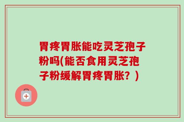 胃疼胃胀能吃灵芝孢子粉吗(能否食用灵芝孢子粉缓解胃疼胃胀?) 胃疼胃胀能吃灵芝孢子粉吗(能否食用灵芝孢子粉缓解胃疼胃胀?)