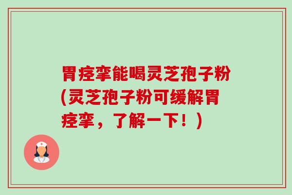 胃痉挛能喝灵芝孢子粉(灵芝孢子粉可缓解胃痉挛，了解一下！)