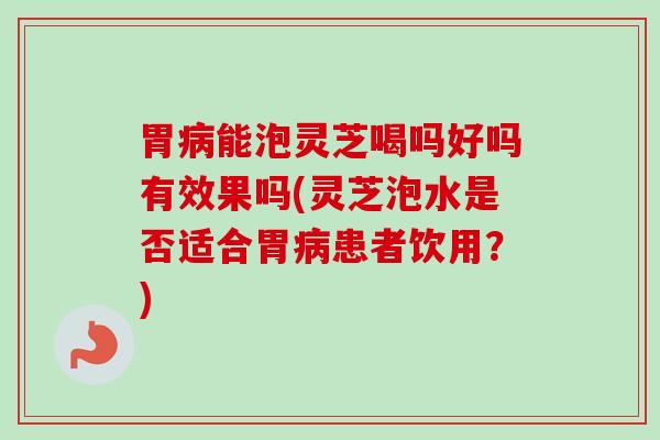 胃能泡灵芝喝吗好吗有效果吗(灵芝泡水是否适合胃患者饮用?) 胃能泡灵芝喝吗好吗有效果吗(灵芝泡水是否适合胃患者饮用?)