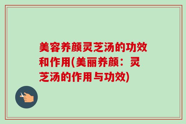 美容养颜灵芝汤的功效和作用(美丽养颜:灵芝汤的作用与功效) 美容养颜灵芝汤的功效和作用(美丽养颜:灵芝汤的作用与功效)