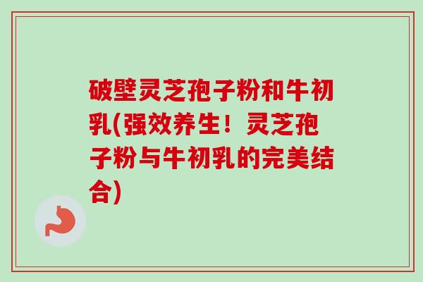 破壁灵芝孢子粉和牛初乳(强效养生!灵芝孢子粉与牛初乳的完美结合) 破壁灵芝孢子粉和牛初乳(强效养生!灵芝孢子粉与牛初乳的完美结合)