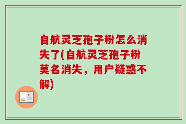 自航灵芝孢子粉怎么消失了(自航灵芝孢子粉莫名消失,用户疑惑不解) 自航灵芝孢子粉怎么消失了(自航灵芝孢子粉莫名消失,用户疑惑不解)