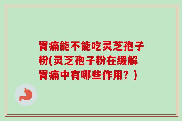 胃痛能不能吃灵芝孢子粉(灵芝孢子粉在缓解胃痛中有哪些作用?) 胃痛能不能吃灵芝孢子粉(灵芝孢子粉在缓解胃痛中有哪些作用?)
