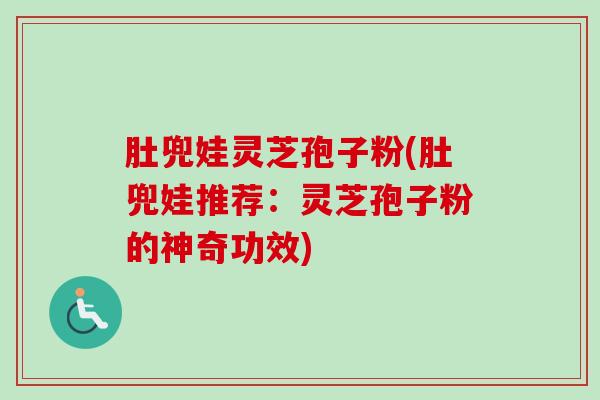 肚兜娃灵芝孢子粉(肚兜娃推荐:灵芝孢子粉的神奇功效) 肚兜娃灵芝孢子粉(肚兜娃推荐:灵芝孢子粉的神奇功效)