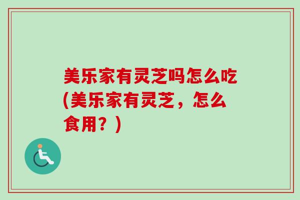 美乐家有灵芝吗怎么吃(美乐家有灵芝,怎么食用?) 美乐家有灵芝吗怎么吃(美乐家有灵芝,怎么食用?)