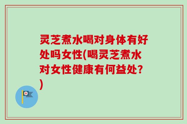 灵芝煮水喝对身体有好处吗女性(喝灵芝煮水对女性健康有何益处?) 灵芝煮水喝对身体有好处吗女性(喝灵芝煮水对女性健康有何益处?)