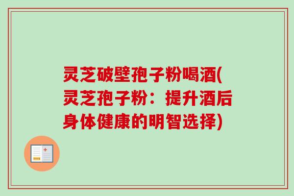 灵芝破壁孢子粉喝酒(灵芝孢子粉:提升酒后身体健康的明智选择) 灵芝破壁孢子粉喝酒(灵芝孢子粉:提升酒后身体健康的明智选择)