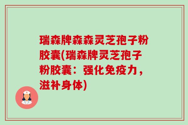 瑞森牌森森灵芝孢子粉胶囊(瑞森牌灵芝孢子粉胶囊:强化免疫力,滋补身体) 瑞森牌森森灵芝孢子粉胶囊(瑞森牌灵芝孢子粉胶囊:强化免疫力,滋补身体)