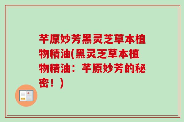 芊原妙芳黑灵芝草本植物精油(黑灵芝草本植物精油:芊原妙芳的秘密!) 芊原妙芳黑灵芝草本植物精油(黑灵芝草本植物精油:芊原妙芳的秘密!)