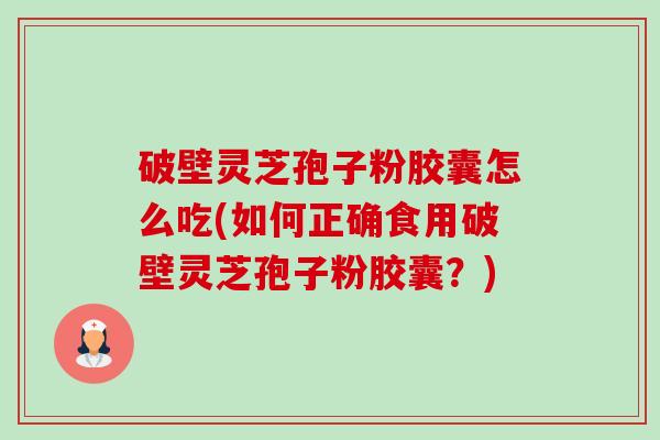 破壁灵芝孢子粉胶囊怎么吃(如何正确食用破壁灵芝孢子粉胶囊？)