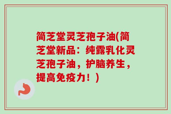 简芝堂灵芝孢子油(简芝堂新品：纯露乳化灵芝孢子油，护脑养生，提高免疫力！)