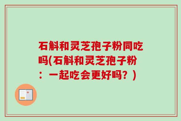 石斛和灵芝孢子粉同吃吗(石斛和灵芝孢子粉:一起吃会更好吗?) 石斛和灵芝孢子粉同吃吗(石斛和灵芝孢子粉:一起吃会更好吗?)