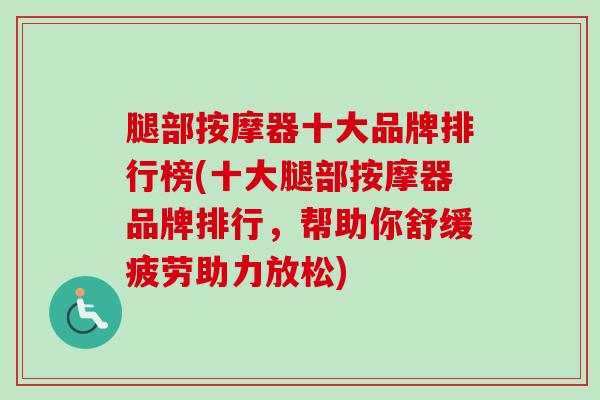 腿部按摩器十大品牌排行榜(十大腿部按摩器品牌排行,帮助你舒缓疲劳助力放松) 腿部按摩器十大品牌排行榜(十大腿部按摩器品牌排行,帮助你舒缓疲劳助力放松)
