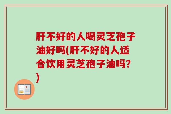 不好的人喝灵芝孢子油好吗(不好的人适合饮用灵芝孢子油吗？)