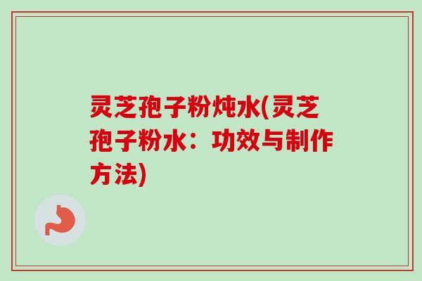 灵芝孢子粉炖水(灵芝孢子粉水:功效与制作方法) 灵芝孢子粉炖水(灵芝孢子粉水:功效与制作方法)