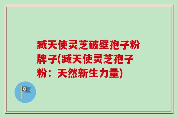 臧天使灵芝破壁孢子粉牌子(臧天使灵芝孢子粉：天然新生力量)