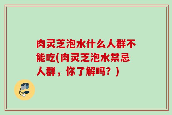 肉灵芝泡水什么人群不能吃(肉灵芝泡水禁忌人群，你了解吗？)