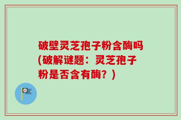 破壁灵芝孢子粉含酶吗(破解谜题:灵芝孢子粉是否含有酶?) 破壁灵芝孢子粉含酶吗(破解谜题:灵芝孢子粉是否含有酶?)