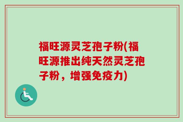 福旺源灵芝孢子粉(福旺源推出纯天然灵芝孢子粉,增强免疫力) 福旺源灵芝孢子粉(福旺源推出纯天然灵芝孢子粉,增强免疫力)