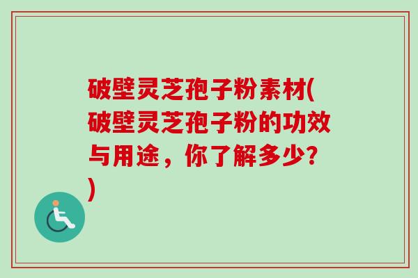 破壁灵芝孢子粉素材(破壁灵芝孢子粉的功效与用途,你了解多少?) 破壁灵芝孢子粉素材(破壁灵芝孢子粉的功效与用途,你了解多少?)