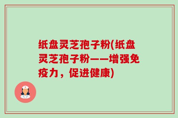 纸盘灵芝孢子粉(纸盘灵芝孢子粉——增强免疫力，促进健康)