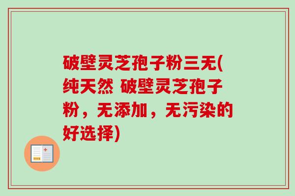 破壁灵芝孢子粉三无(纯天然 破壁灵芝孢子粉，无添加，无污染的好选择)