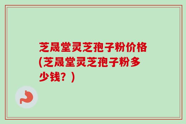 芝晟堂灵芝孢子粉价格(芝晟堂灵芝孢子粉多少钱?) 芝晟堂灵芝孢子粉价格(芝晟堂灵芝孢子粉多少钱?)