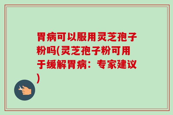 胃可以服用灵芝孢子粉吗(灵芝孢子粉可用于缓解胃:专家建议) 胃可以服用灵芝孢子粉吗(灵芝孢子粉可用于缓解胃:专家建议)