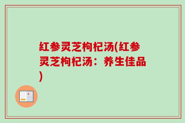 红参灵芝枸杞汤(红参灵芝枸杞汤：养生佳品)