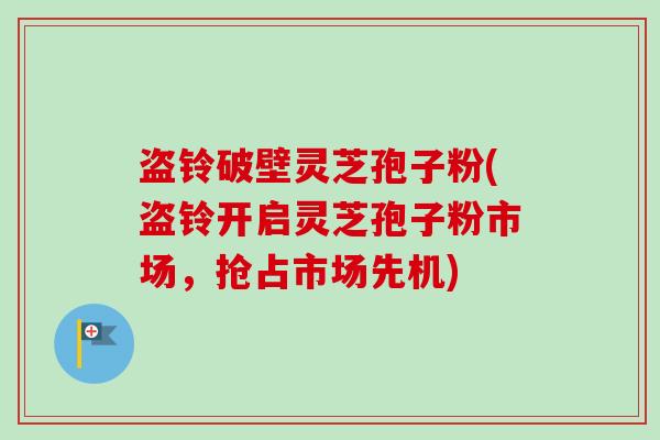 盗铃破壁灵芝孢子粉(盗铃开启灵芝孢子粉市场,抢占市场先机) 盗铃破壁灵芝孢子粉(盗铃开启灵芝孢子粉市场,抢占市场先机)