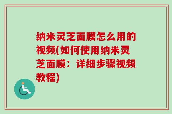 纳米灵芝面膜怎么用的视频(如何使用纳米灵芝面膜:详细步骤视频教程) 纳米灵芝面膜怎么用的视频(如何使用纳米灵芝面膜:详细步骤视频教程)