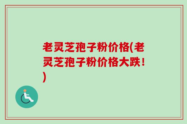 老灵芝孢子粉价格(老灵芝孢子粉价格大跌!) 老灵芝孢子粉价格(老灵芝孢子粉价格大跌!)