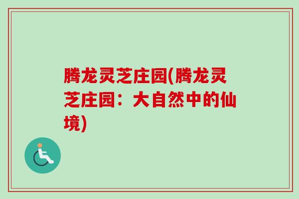 腾龙灵芝庄园(腾龙灵芝庄园:大自然中的仙境) 腾龙灵芝庄园(腾龙灵芝庄园:大自然中的仙境)