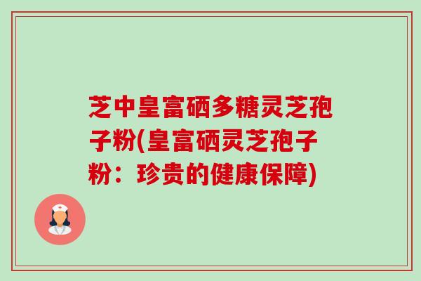 芝中皇富硒多糖灵芝孢子粉(皇富硒灵芝孢子粉:珍贵的健康保障) 芝中皇富硒多糖灵芝孢子粉(皇富硒灵芝孢子粉:珍贵的健康保障)