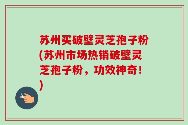 苏州买破壁灵芝孢子粉(苏州市场热销破壁灵芝孢子粉，功效神奇！)