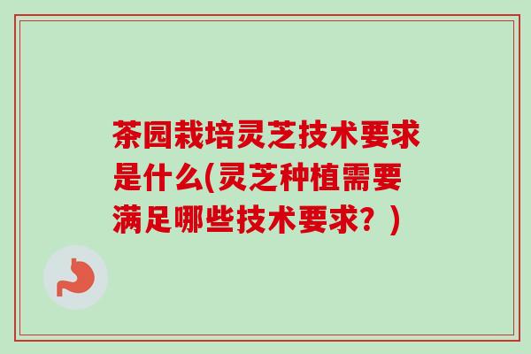 茶园栽培灵芝技术要求是什么(灵芝种植需要满足哪些技术要求?) 茶园栽培灵芝技术要求是什么(灵芝种植需要满足哪些技术要求?)
