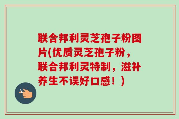 联合邦利灵芝孢子粉图片(优质灵芝孢子粉,联合邦利灵特制,滋补养生不误好口感!) 联合邦利灵芝孢子粉图片(优质灵芝孢子粉,联合邦利灵特制,滋补养生不误好口感!)