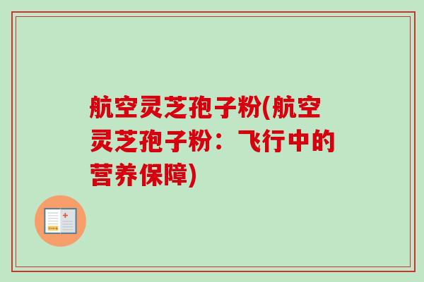 航空灵芝孢子粉(航空灵芝孢子粉:飞行中的营养保障) 航空灵芝孢子粉(航空灵芝孢子粉:飞行中的营养保障)
