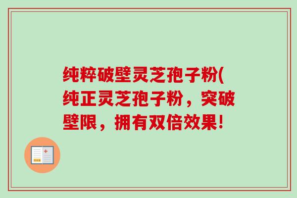 纯粹破壁灵芝孢子粉(纯正灵芝孢子粉,突破壁限,拥有双倍效果! 纯粹破壁灵芝孢子粉(纯正灵芝孢子粉,突破壁限,拥有双倍效果!
