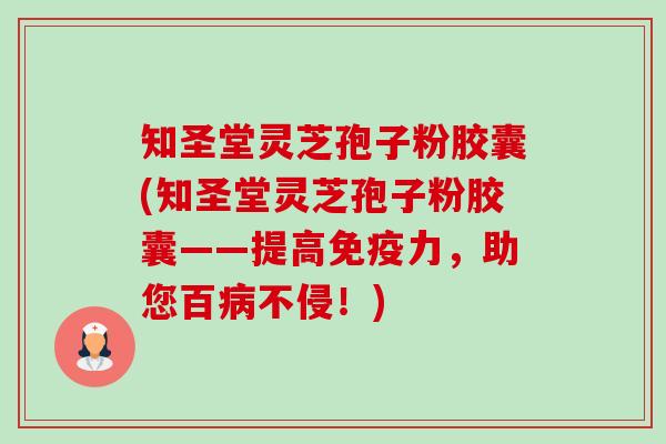 知圣堂灵芝孢子粉胶囊(知圣堂灵芝孢子粉胶囊——提高免疫力,助您百不侵!) 知圣堂灵芝孢子粉胶囊(知圣堂灵芝孢子粉胶囊——提高免疫力,助您百不侵!)