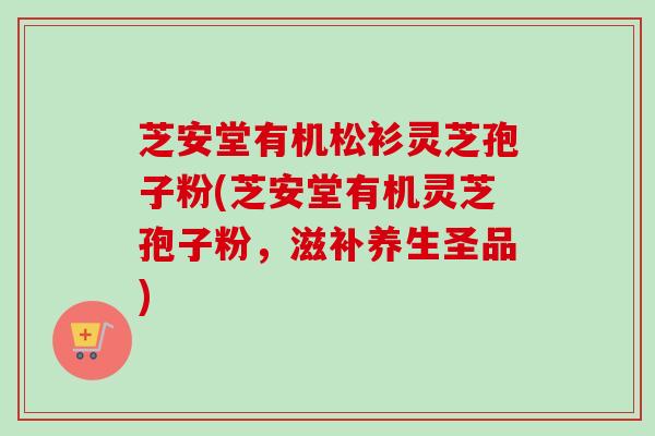 芝安堂有机松衫灵芝孢子粉(芝安堂有机灵芝孢子粉，滋补养生圣品)
