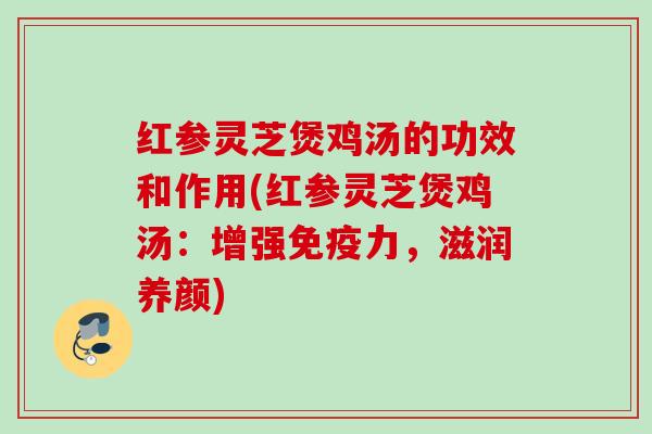 红参灵芝煲鸡汤的功效和作用(红参灵芝煲鸡汤:增强免疫力,滋润养颜) 红参灵芝煲鸡汤的功效和作用(红参灵芝煲鸡汤:增强免疫力,滋润养颜)