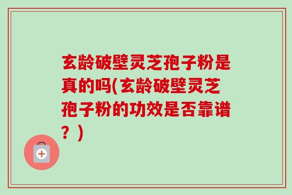玄龄破壁灵芝孢子粉是真的吗(玄龄破壁灵芝孢子粉的功效是否靠谱?) 玄龄破壁灵芝孢子粉是真的吗(玄龄破壁灵芝孢子粉的功效是否靠谱?)