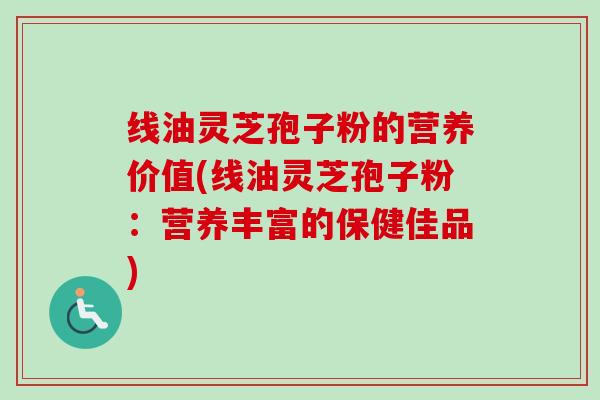 线油灵芝孢子粉的营养价值(线油灵芝孢子粉:营养丰富的保健佳品) 线油灵芝孢子粉的营养价值(线油灵芝孢子粉:营养丰富的保健佳品)