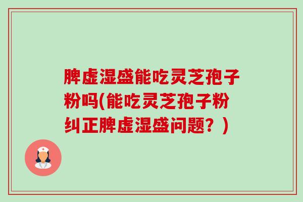 脾虚湿盛能吃灵芝孢子粉吗(能吃灵芝孢子粉纠正脾虚湿盛问题？)