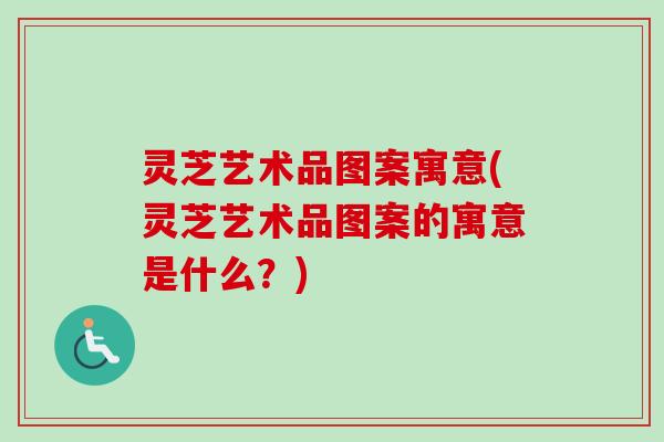 灵芝艺术品图案寓意(灵芝艺术品图案的寓意是什么?) 灵芝艺术品图案寓意(灵芝艺术品图案的寓意是什么?)