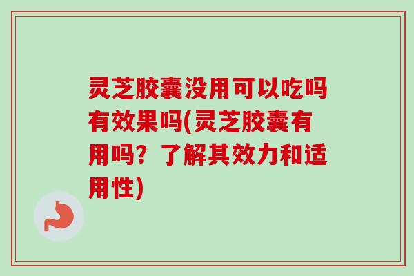 灵芝胶囊没用可以吃吗有效果吗(灵芝胶囊有用吗?了解其效力和适用性) 灵芝胶囊没用可以吃吗有效果吗(灵芝胶囊有用吗?了解其效力和适用性)