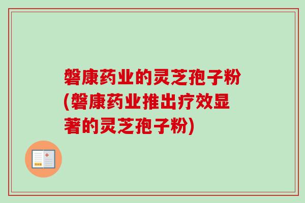 磐康药业的灵芝孢子粉(磐康药业推出疗效显著的灵芝孢子粉)